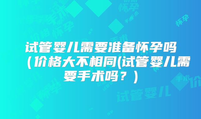 试管婴儿需要准备怀孕吗(价格大不相同(试管婴儿需要手术吗?)