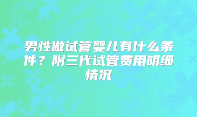 男性做试管婴儿有什么条件?附三代试管费用明细情况