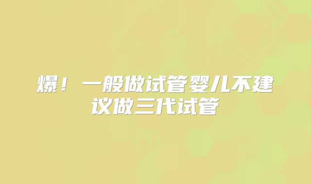 爆！一般做试管婴儿不建议做三代试管