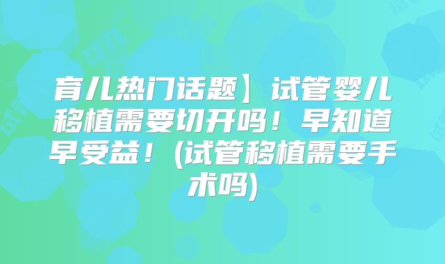 育儿热门话题】试管婴儿移植需要切开吗!早知道早受益!(试管移植需要手术吗)
