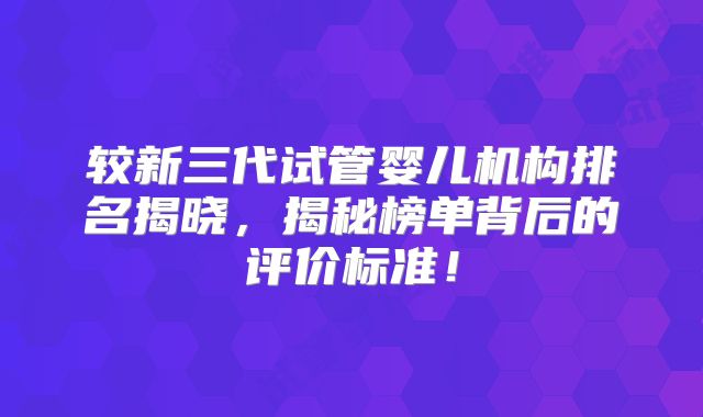 较新三代试管婴儿机构排名揭晓，揭秘榜单背后的评价标准！