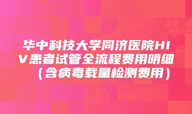 华中科技大学同济医院HIV患者试管全流程费用明细(含病毒载量检测费用)