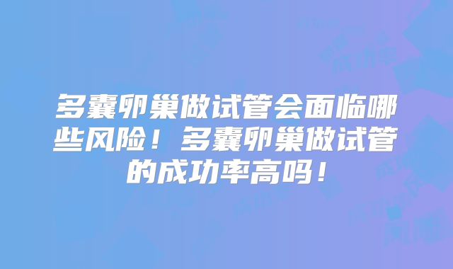 多囊卵巢做试管会面临哪些风险!多囊卵巢做试管的成功率高吗!