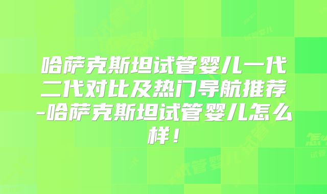 哈萨克斯坦试管婴儿一代二代对比及热门导航推荐-哈萨克斯坦试管婴儿怎么样!