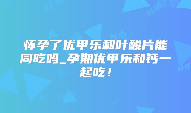 怀孕了优甲乐和叶酸片能同吃吗_孕期优甲乐和钙一起吃！