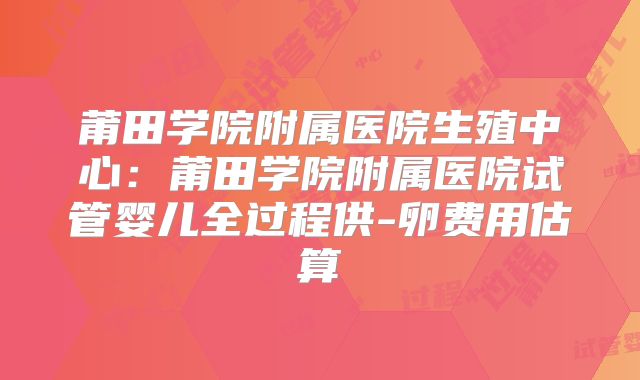 莆田学院附属医院生殖中心:莆田学院附属医院试管婴儿全过程供-卵费用估算