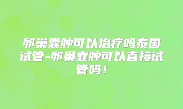 卵巢囊肿可以治疗吗泰国试管-卵巢囊肿可以直接试管吗！