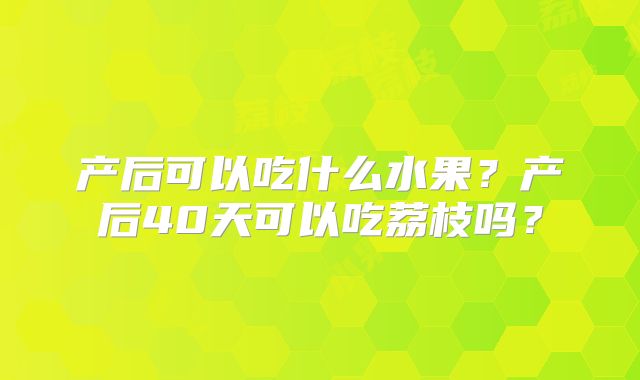 产后可以吃什么水果?产后40天可以吃荔枝吗?