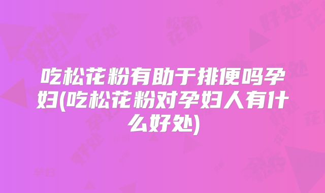 吃松花粉有助于排便吗孕妇(吃松花粉对孕妇人有什么好处)