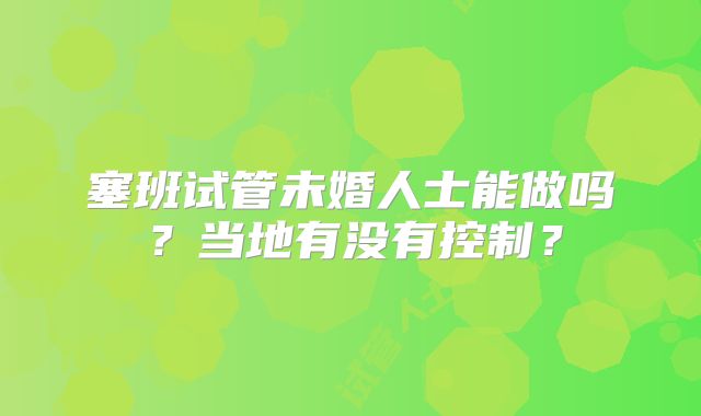 塞班试管未婚人士能做吗？当地有没有控制？