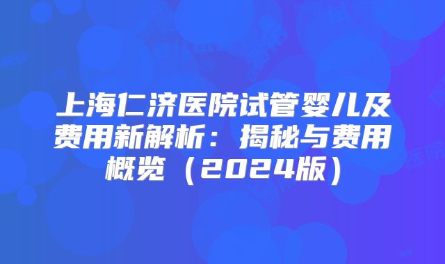 上海仁济医院试管婴儿及费用新解析：揭秘与费用概览（2024版）