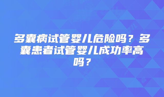 多囊病试管婴儿危险吗？多囊患者试管婴儿成功率高吗？