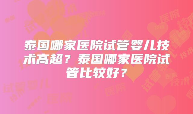 泰国哪家医院试管婴儿技术高超？泰国哪家医院试管比较好？