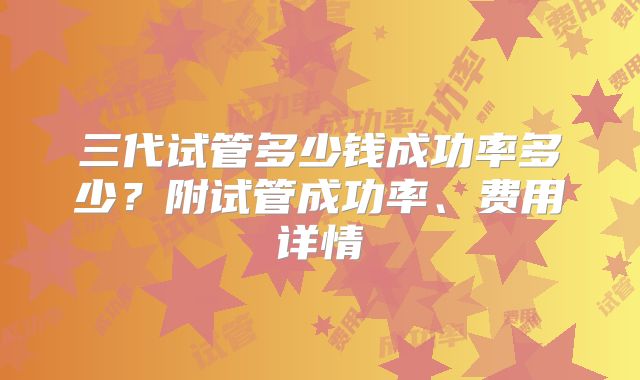 三代试管多少钱成功率多少？附试管成功率、费用详情