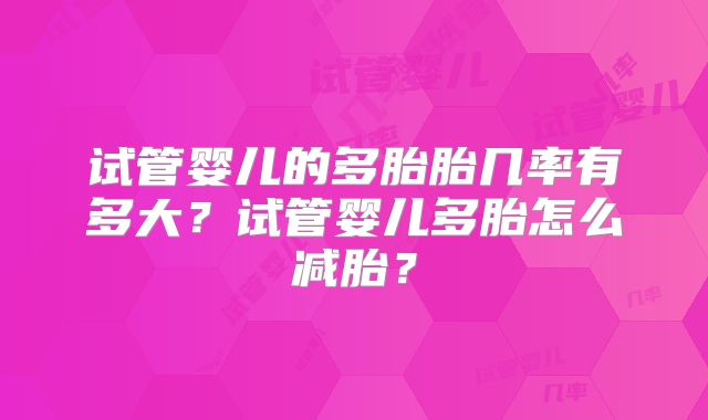 试管婴儿的多胎胎几率有多大？试管婴儿多胎怎么减胎？