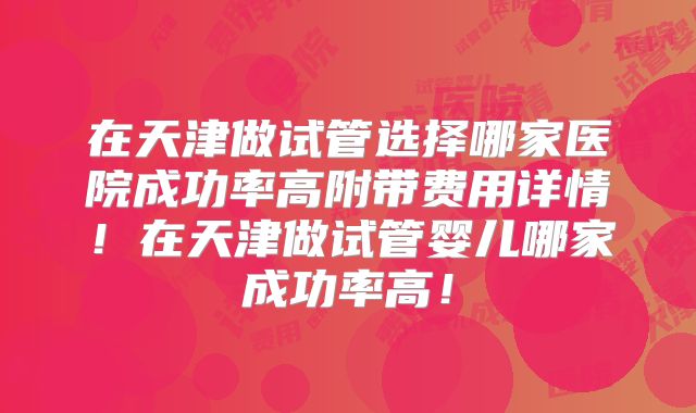 在天津做试管选择哪家医院成功率高附带费用详情！在天津做试管婴儿哪家成功率高！