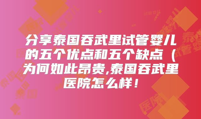 分享泰国吞武里试管婴儿的五个优点和五个缺点(为何如此昂贵,泰国吞武里医院怎么样!