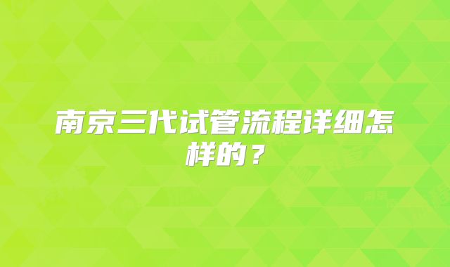 南京三代试管流程详细怎样的？