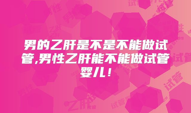男的乙肝是不是不能做试管,男性乙肝能不能做试管婴儿！