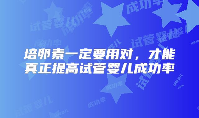 培卵素一定要用对，才能真正提高试管婴儿成功率