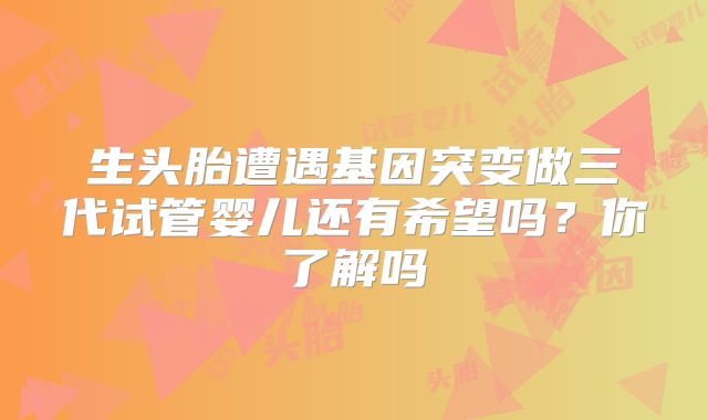生头胎遭遇基因突变做三代试管婴儿还有希望吗?你了解吗