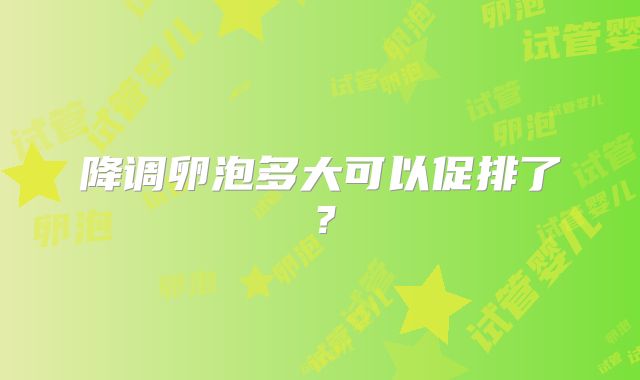 降调卵泡多大可以促排了？