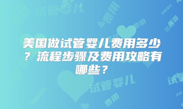美国做试管婴儿费用多少？流程步骤及费用攻略有哪些？