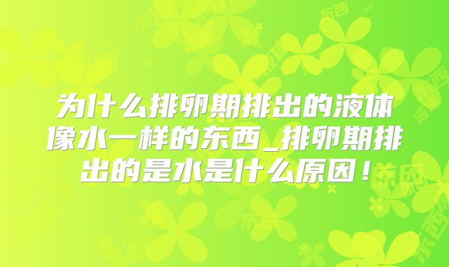 为什么排卵期排出的液体像水一样的东西_排卵期排出的是水是什么原因！