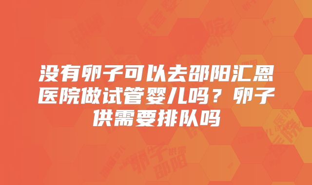 没有卵子可以去邵阳汇恩医院做试管婴儿吗?卵子供需要排队吗