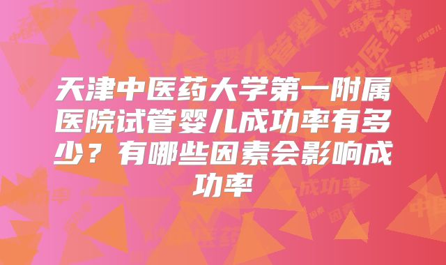 天津中医药大学第一附属医院试管婴儿成功率有多少?有哪些因素会影响成功率