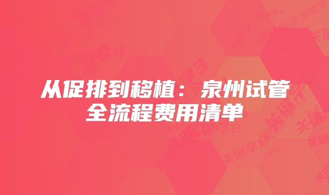 从促排到移植：泉州试管全流程费用清单