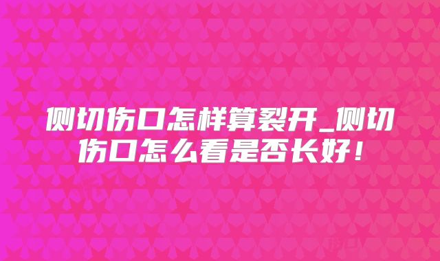 侧切伤口怎样算裂开_侧切伤口怎么看是否长好！