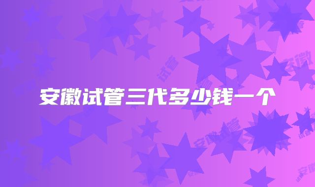 安徽试管三代多少钱一个