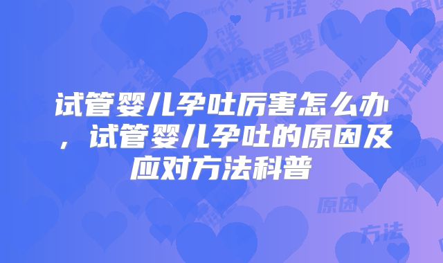 试管婴儿孕吐厉害怎么办，试管婴儿孕吐的原因及应对方法科普