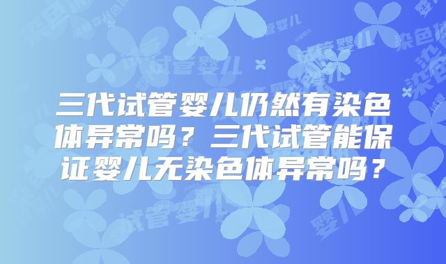 三代试管婴儿仍然有染色体异常吗？三代试管能保证婴儿无染色体异常吗？