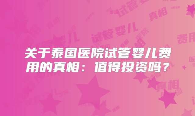关于泰国医院试管婴儿费用的真相:值得投资吗?