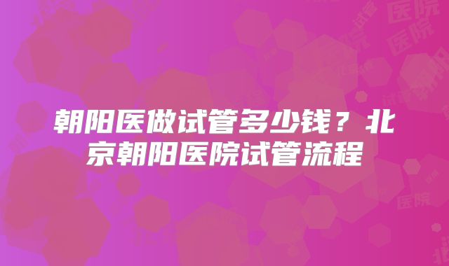 朝阳医做试管多少钱?北京朝阳医院试管流程