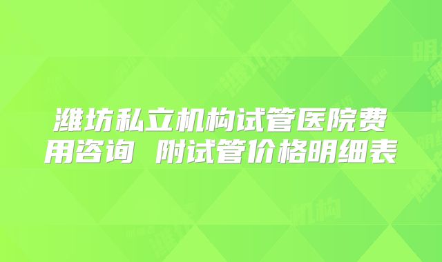 潍坊私立机构试管医院费用咨询 附试管价格明细表