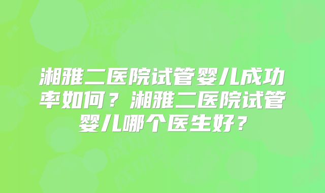 湘雅二医院试管婴儿成功率如何？湘雅二医院试管婴儿哪个医生好？