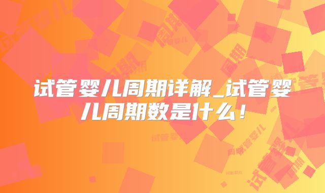试管婴儿周期详解_试管婴儿周期数是什么!