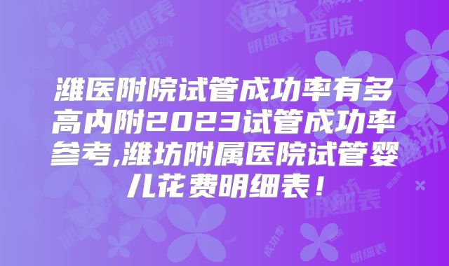 潍医附院试管成功率有多高内附2023试管成功率参考,潍坊附属医院试管婴儿花费明细表!