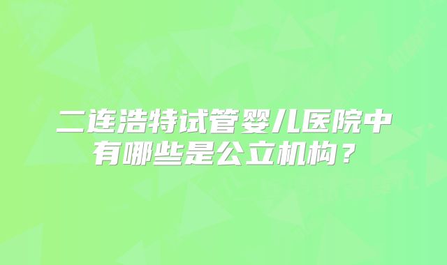 二连浩特试管婴儿医院中有哪些是公立机构？