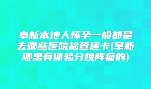 阜新本地人怀孕一般都是去哪些医院检查建卡(阜新哪里有体验分娩阵痛的)