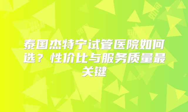 泰国杰特宁试管医院如何选？性价比与服务质量最关键