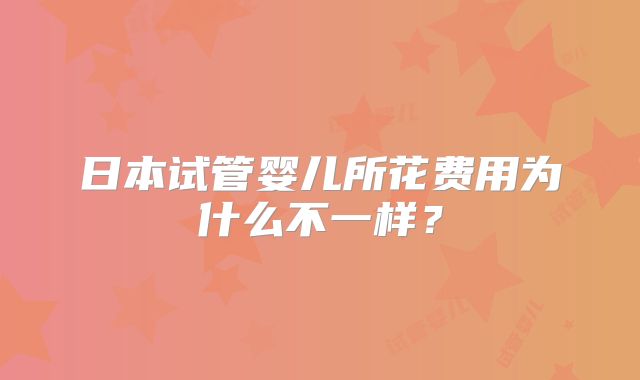 日本试管婴儿所花费用为什么不一样？