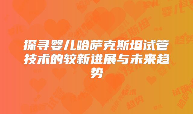 探寻婴儿哈萨克斯坦试管技术的较新进展与未来趋势