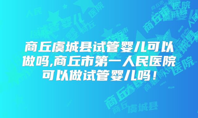 商丘虞城县试管婴儿可以做吗,商丘市第一人民医院可以做试管婴儿吗！