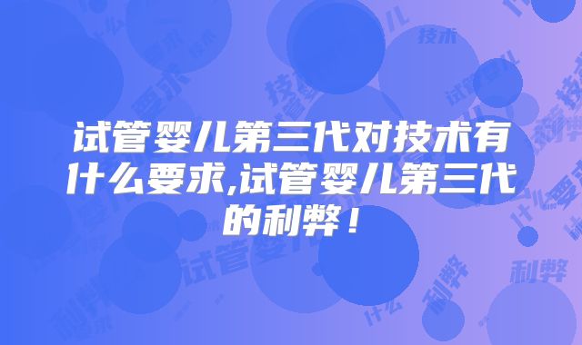 试管婴儿第三代对技术有什么要求,试管婴儿第三代的利弊!