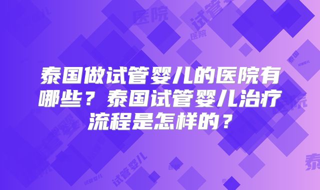 泰国做试管婴儿的医院有哪些？泰国试管婴儿治疗流程是怎样的？