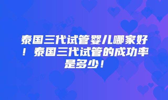 泰国三代试管婴儿哪家好！泰国三代试管的成功率是多少！